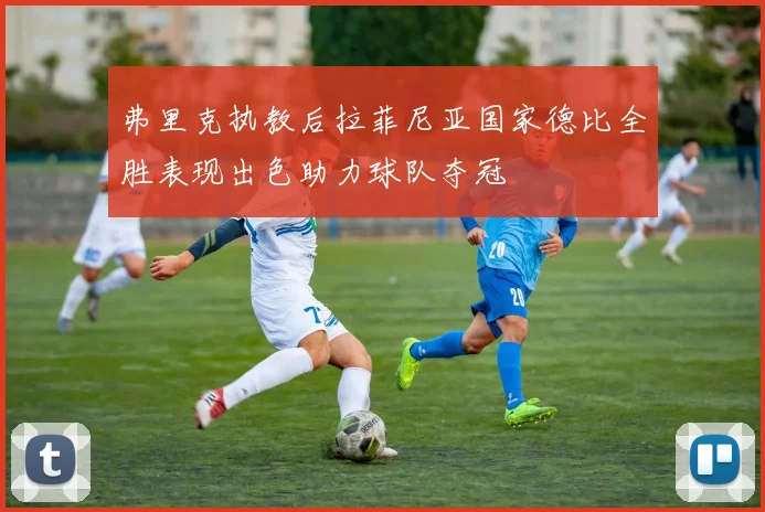 弗里克执教后拉菲尼亚国家德比全胜表现出色助力球队夺冠