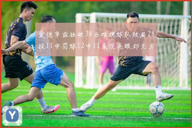 爱德华兹独砍38分难挽球队败局28投11中罚球12中11表现亮眼却无力回天