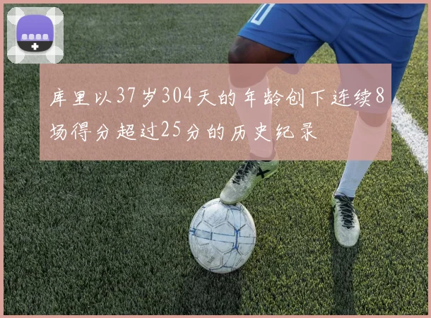 库里以37岁304天的年龄创下连续8场得分超过25分的历史纪录