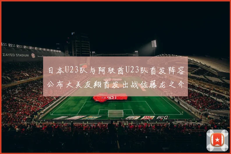 日本U23队与阿联酋U23队首发阵容公布大关友翔首发出战佐藤龙之介替补待命
