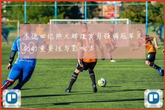 韦德回忆热火辉煌岁月强调冠军文化的重要性与影响力