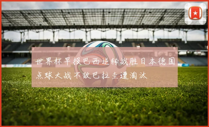 世界杯早报巴西逆转战胜日本德国点球大战不敌巴拉圭遭淘汰