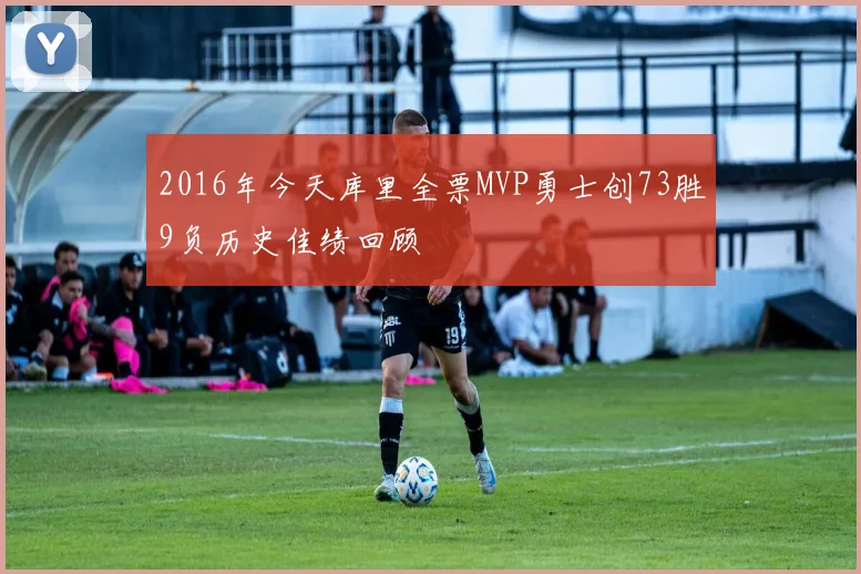 2016年今天库里全票MVP勇士创73胜9负历史佳绩回顾