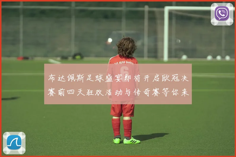 布达佩斯足球盛宴即将开启欧冠决赛前四天狂欢活动与传奇赛等你来参与