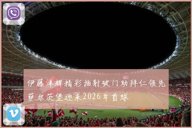 伊藤洋辉精彩抽射破门助拜仁领先萨尔茨堡迎来2026年首球
