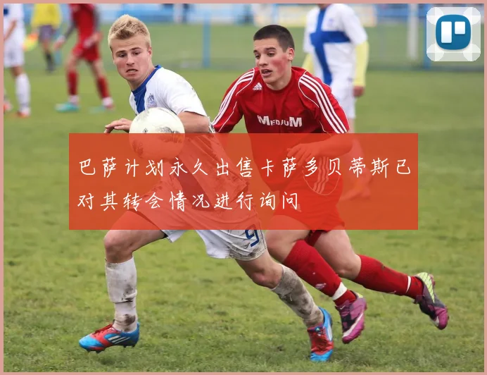 巴萨计划永久出售卡萨多贝蒂斯已对其转会情况进行询问
