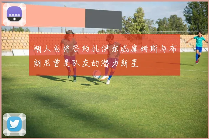 湖人或将签约扎伊尔威廉姆斯与布朗尼曾是队友的潜力新星