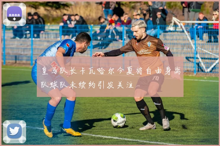 皇马队长卡瓦哈尔今夏将自由身离队球队未续约引发关注