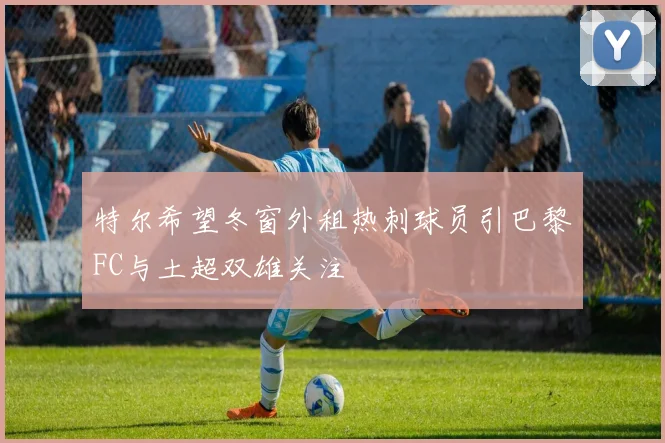 特尔希望冬窗外租热刺球员引巴黎FC与土超双雄关注
