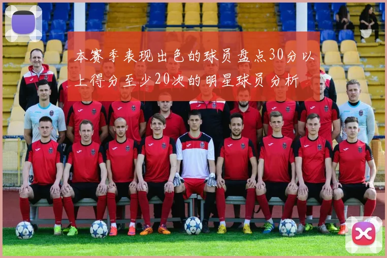 本赛季表现出色的球员盘点30分以上得分至少20次的明星球员分析