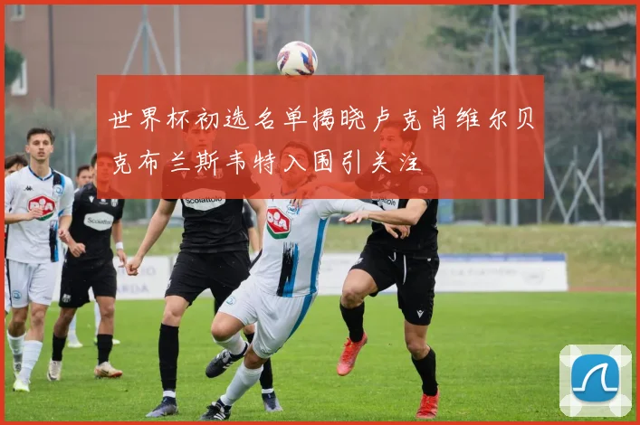 世界杯初选名单揭晓卢克肖维尔贝克布兰斯韦特入围引关注
