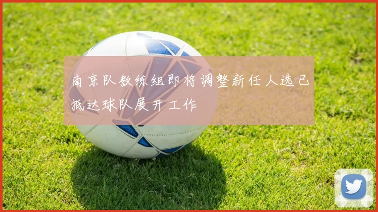 南京队教练组即将调整新任人选已抵达球队展开工作