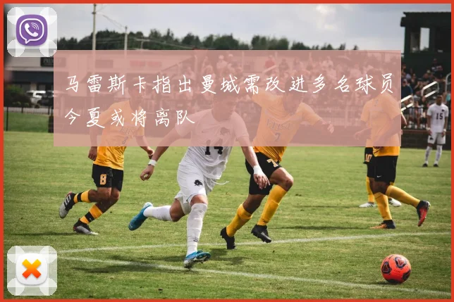 马雷斯卡指出曼城需改进多名球员今夏或将离队