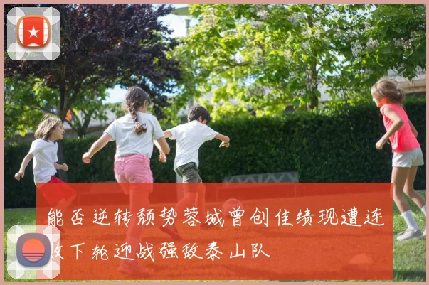 能否逆转颓势蓉城曾创佳绩现遭连败下轮迎战强敌泰山队