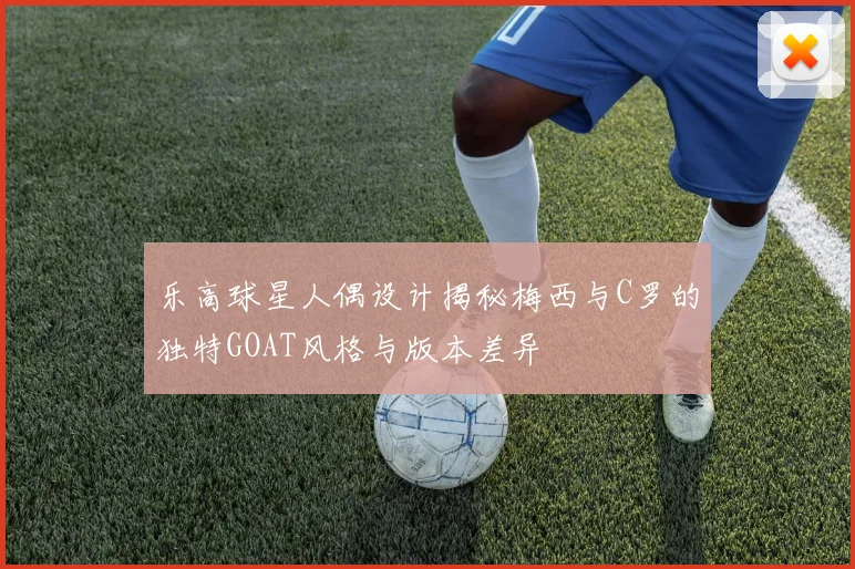 乐高球星人偶设计揭秘梅西与C罗的独特GOAT风格与版本差异