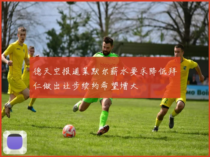德天空报道莱默尔薪水要求降低拜仁做出让步续约希望增大