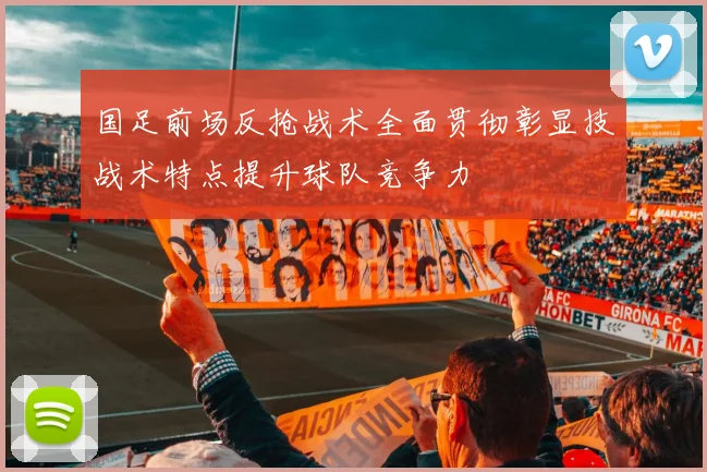 国足前场反抢战术全面贯彻彰显技战术特点提升球队竞争力