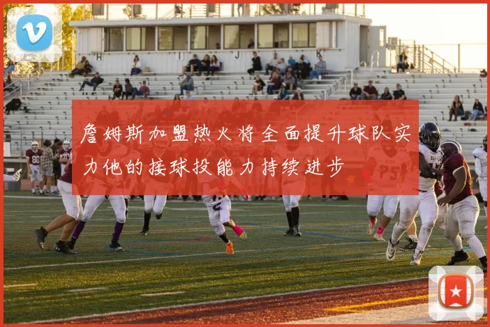 詹姆斯加盟热火将全面提升球队实力他的接球投能力持续进步
