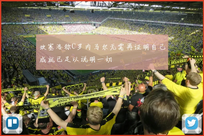 坎塞洛称C罗内马尔无需再证明自己成就已足以说明一切