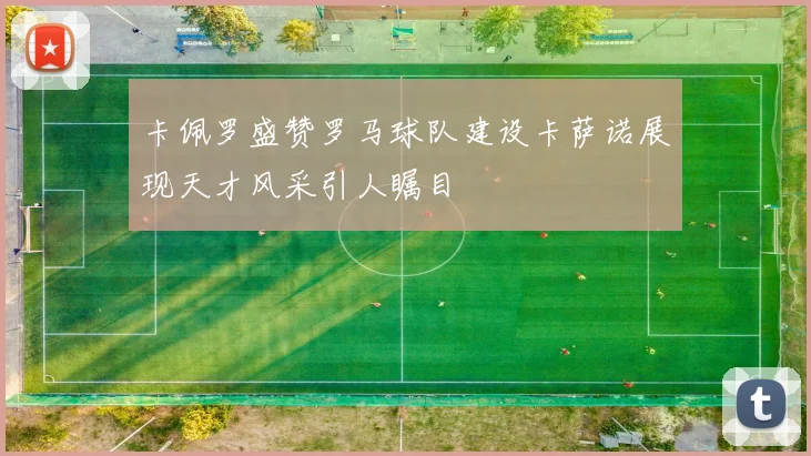 卡佩罗盛赞罗马球队建设卡萨诺展现天才风采引人瞩目