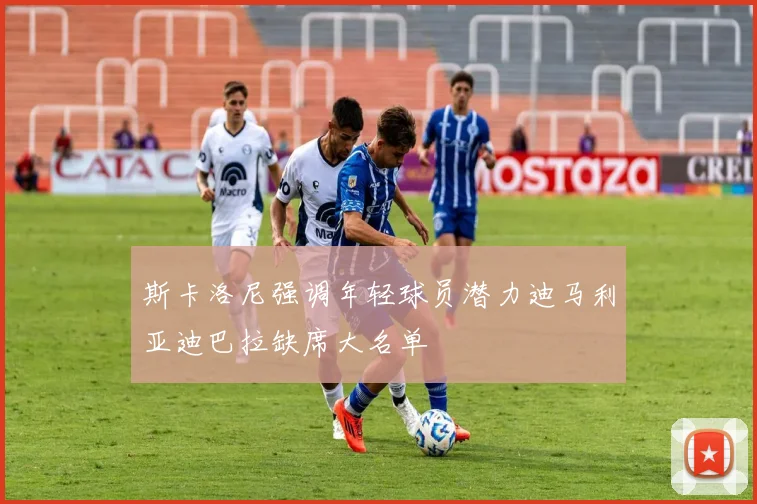 斯卡洛尼强调年轻球员潜力迪马利亚迪巴拉缺席大名单