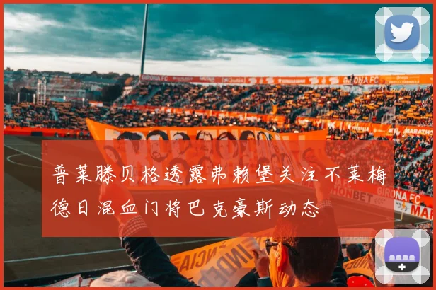 普莱滕贝格透露弗赖堡关注不莱梅德日混血门将巴克豪斯动态