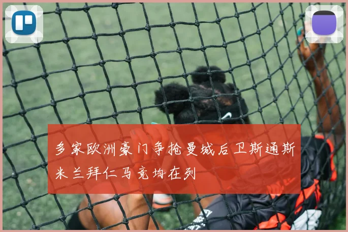 多家欧洲豪门争抢曼城后卫斯通斯米兰拜仁马竞均在列