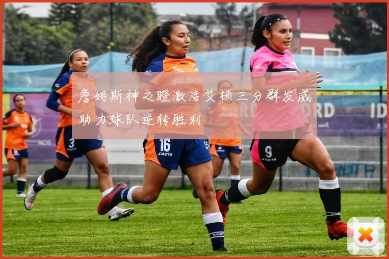 詹姆斯神之瞪激活艾顿三分群发威助力球队逆转胜利