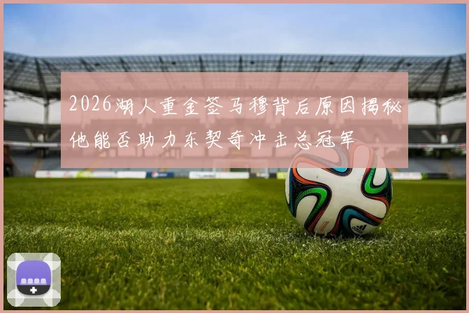 2026湖人重金签马穆背后原因揭秘他能否助力东契奇冲击总冠军