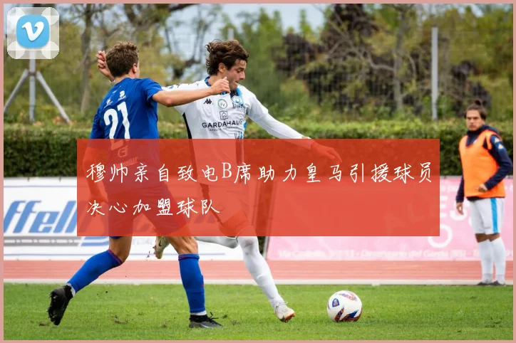 穆帅亲自致电B席助力皇马引援球员决心加盟球队