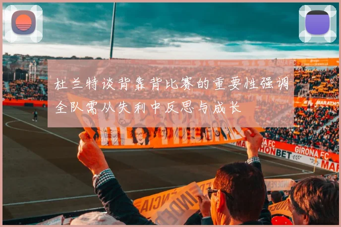 杜兰特谈背靠背比赛的重要性强调全队需从失利中反思与成长
