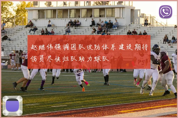赵继伟强调团队攻防体系建设期待伤员尽快归队助力球队