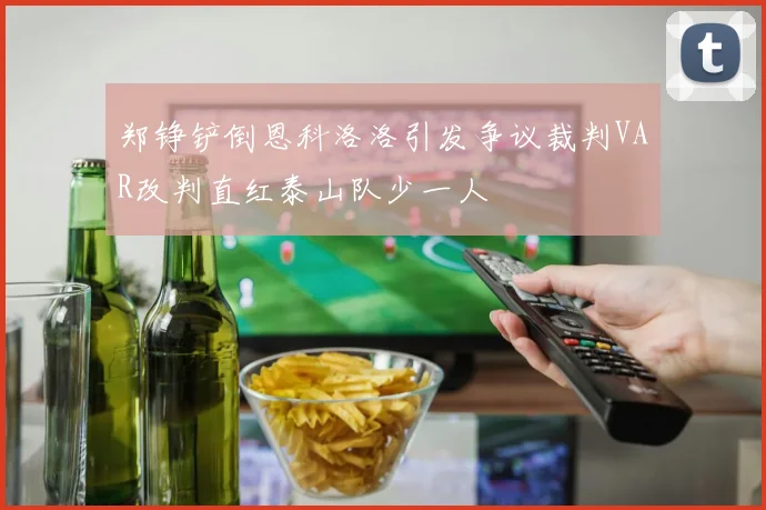 郑铮铲倒恩科洛洛引发争议裁判VAR改判直红泰山队少一人