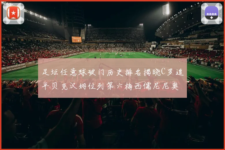 足坛任意球破门历史排名揭晓C罗追平贝克汉姆位列第六梅西儒尼尼奥称霸前两名